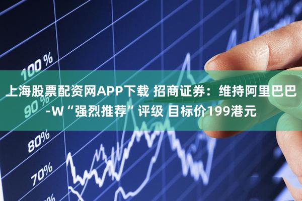 上海股票配资网APP下载 招商证券：维持阿里巴巴-W“强烈推荐”评级 目标价199港元