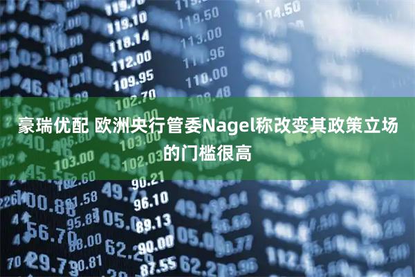 豪瑞优配 欧洲央行管委Nagel称改变其政策立场的门槛很高