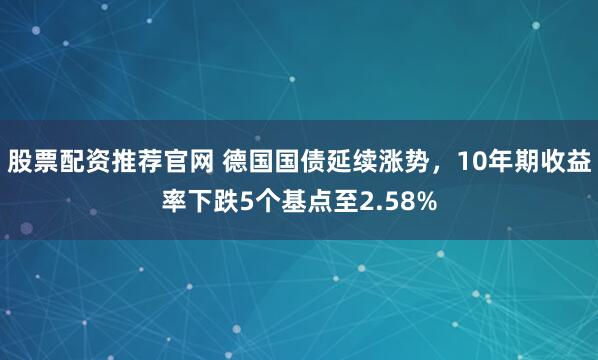 股票配资推荐官网 德国国债延续涨势，10年期收益率下跌5个基点至2.58%