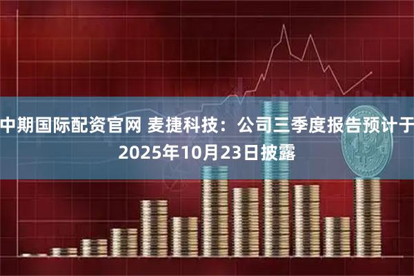 中期国际配资官网 麦捷科技：公司三季度报告预计于2025年10月23日披露