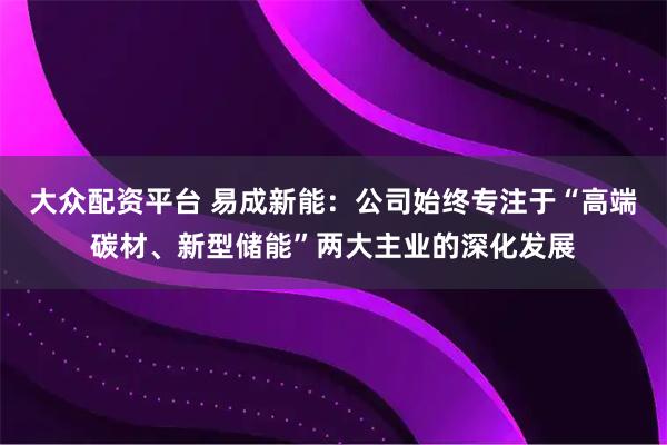 大众配资平台 易成新能：公司始终专注于“高端碳材、新型储能”两大主业的深化发展