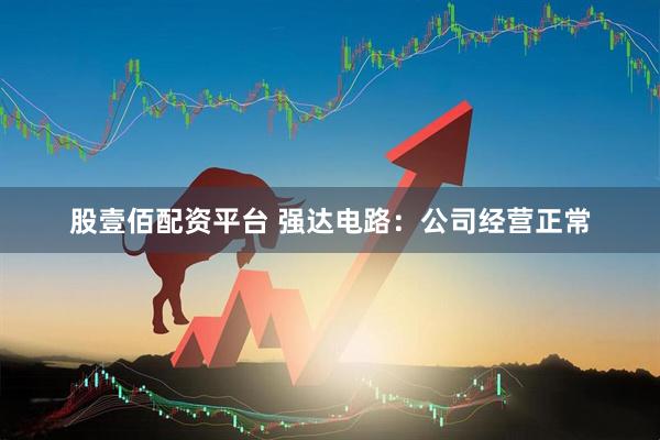 股壹佰配资平台 强达电路：公司经营正常