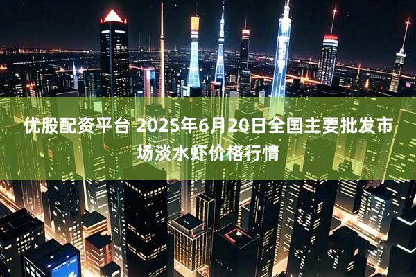 优股配资平台 2025年6月20日全国主要批发市场淡水虾价格行情