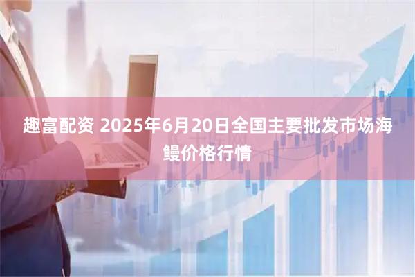 趣富配资 2025年6月20日全国主要批发市场海鳗价格行情
