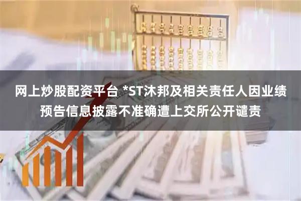 网上炒股配资平台 *ST沐邦及相关责任人因业绩预告信息披露不准确遭上交所公开谴责