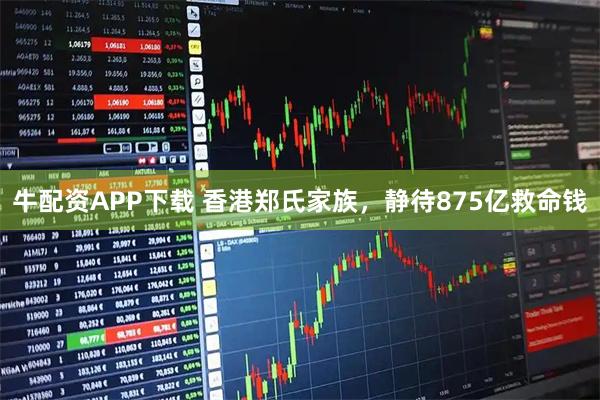牛配资APP下载 香港郑氏家族，静待875亿救命钱