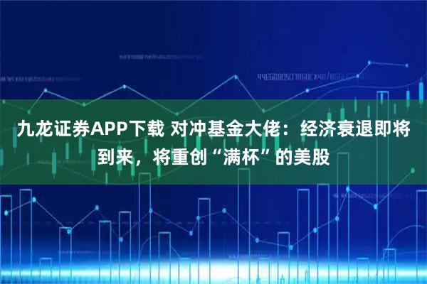 九龙证券APP下载 对冲基金大佬：经济衰退即将到来，将重创“满杯”的美股