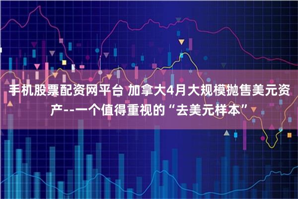 手机股票配资网平台 加拿大4月大规模抛售美元资产--一个值得重视的“去美元样本”