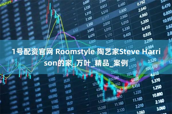 1号配资官网 Roomstyle 陶艺家Steve Harrison的家_万叶_精品_案例