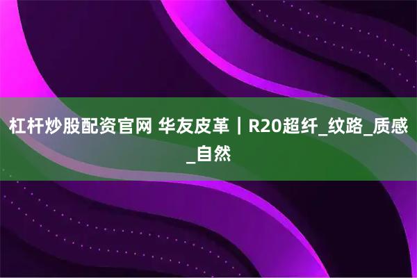 杠杆炒股配资官网 华友皮革｜R20超纤_纹路_质感_自然