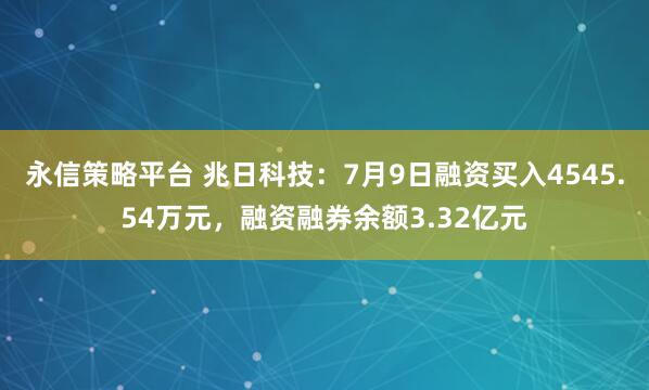 永信策略平台 兆日科技：7月9日融资买入4545.54万元，融资融券余额3.32亿元