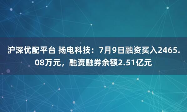 沪深优配平台 扬电科技：7月9日融资买入2465.08万元，融资融券余额2.51亿元