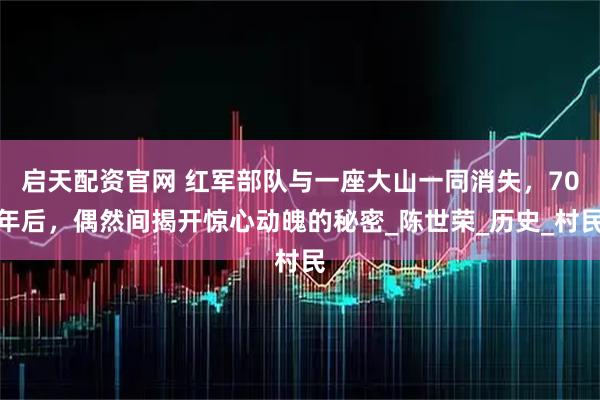 启天配资官网 红军部队与一座大山一同消失，70年后，偶然间揭开惊心动魄的秘密_陈世荣_历史_村民