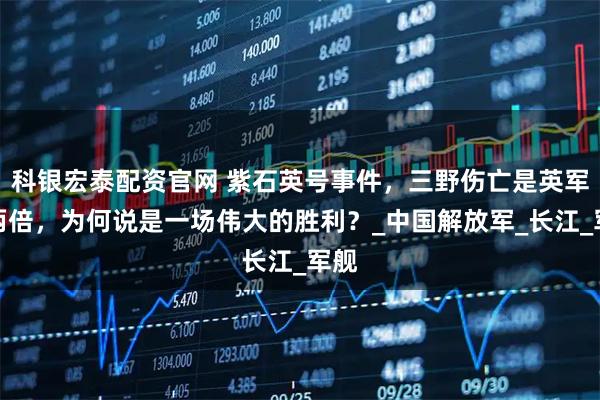 科银宏泰配资官网 紫石英号事件，三野伤亡是英军的两倍，为何说是一场伟大的胜利？_中国解放军_长江_军舰