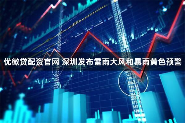 优微贷配资官网 深圳发布雷雨大风和暴雨黄色预警
