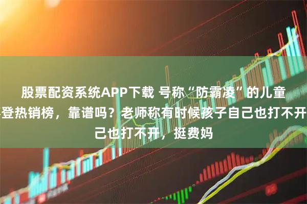 股票配资系统APP下载 号称“防霸凌”的儿童指纹水杯登热销榜，靠谱吗？老师称有时候孩子自己也打不开，挺费妈
