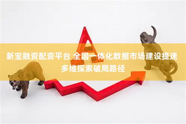 新宝融资配资平台 全国一体化数据市场建设提速 多维探索破局路径