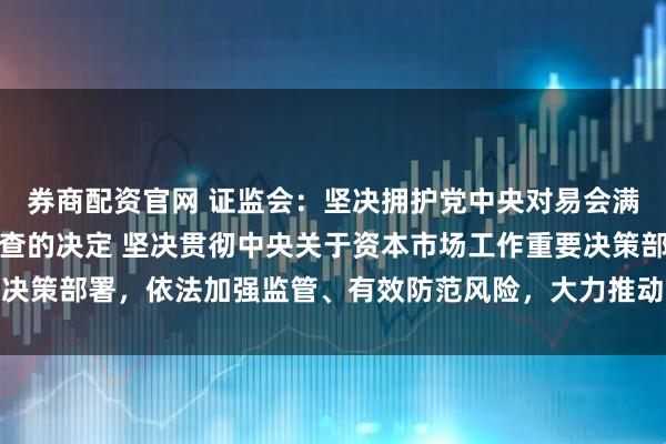 券商配资官网 证监会：坚决拥护党中央对易会满进行纪律审查和监察调查的决定 坚决贯彻中央关于资本市场工作重要决策部署，依法加强监管、有效防范风险，大力推动资本市场高质量发展