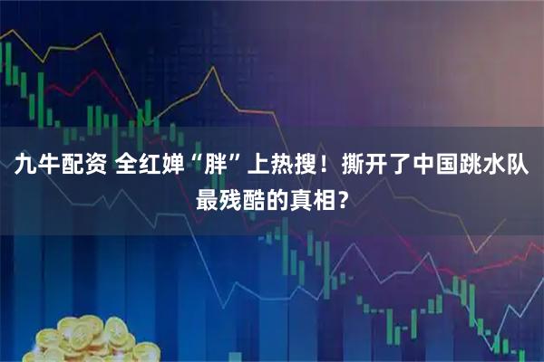 九牛配资 全红婵“胖”上热搜！撕开了中国跳水队最残酷的真相？