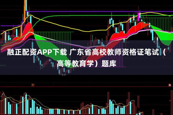 融正配资APP下载 广东省高校教师资格证笔试（高等教育学）题库