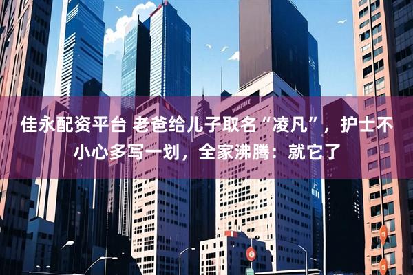佳永配资平台 老爸给儿子取名“凌凡”，护士不小心多写一划，全家沸腾：就它了