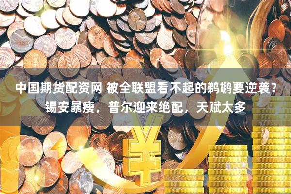 中国期货配资网 被全联盟看不起的鹈鹕要逆袭？锡安暴瘦，普尔迎来绝配，天赋太多