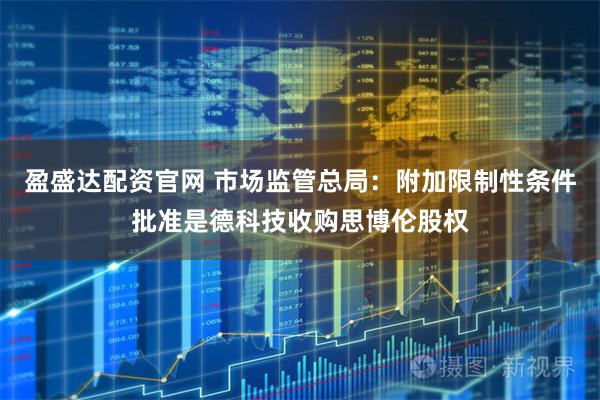 盈盛达配资官网 市场监管总局：附加限制性条件批准是德科技收购思博伦股权
