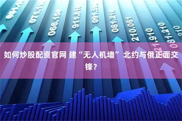 如何炒股配资官网 建“无人机墙” 北约与俄正面交锋？