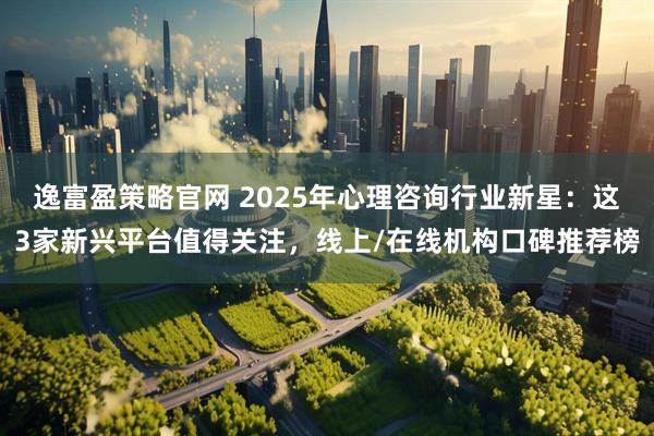 逸富盈策略官网 2025年心理咨询行业新星：这3家新兴平台值得关注，线上/在线机构口碑推荐榜
