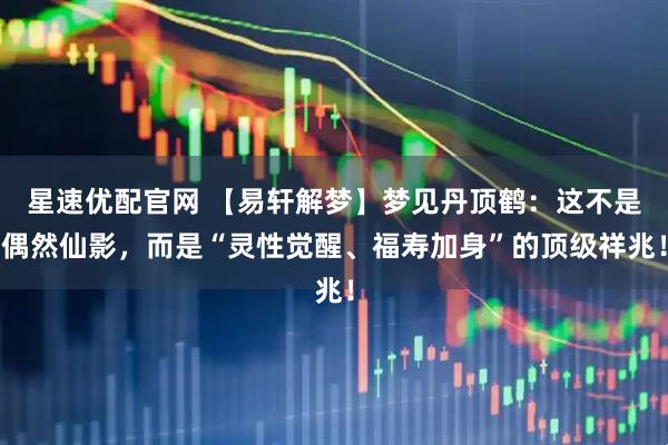 星速优配官网 【易轩解梦】梦见丹顶鹤：这不是偶然仙影，而是“灵性觉醒、福寿加身”的顶级祥兆！