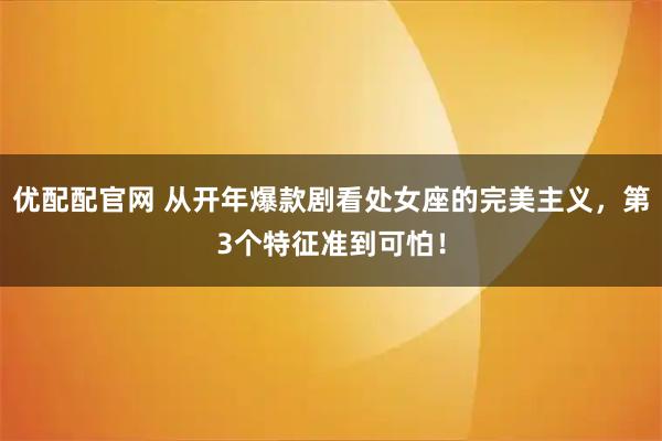优配配官网 从开年爆款剧看处女座的完美主义，第3个特征准到可怕！