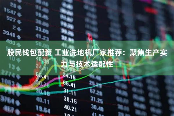 股民钱包配资 工业洗地机厂家推荐：聚焦生产实力与技术适配性