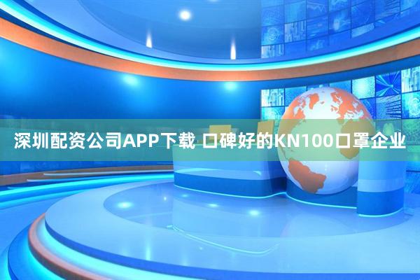 深圳配资公司APP下载 口碑好的KN100口罩企业
