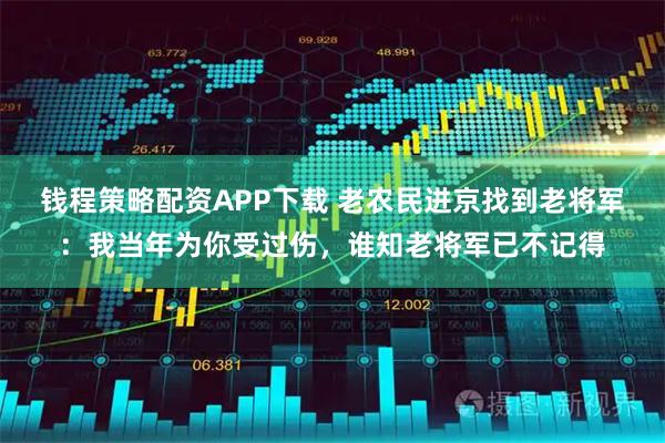 钱程策略配资APP下载 老农民进京找到老将军：我当年为你受过伤，谁知老将军已不记得