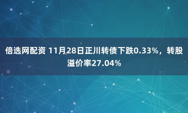 倍选网配资 11月28日正川转债下跌0.33%，转股溢价率27.04%