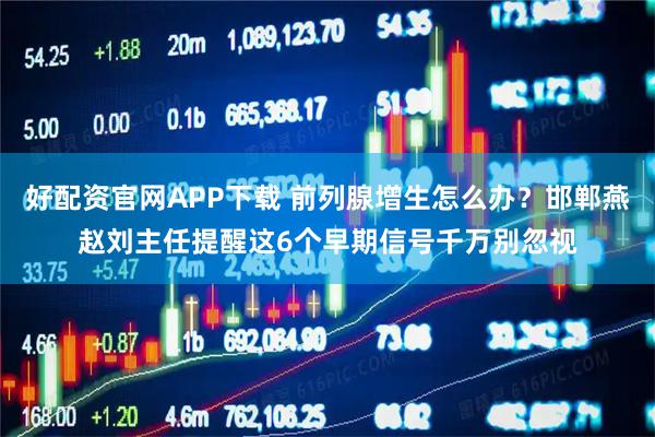 好配资官网APP下载 前列腺增生怎么办？邯郸燕赵刘主任提醒这6个早期信号千万别忽视