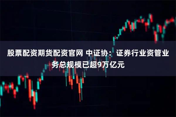 股票配资期货配资官网 中证协：证券行业资管业务总规模已超9万亿元
