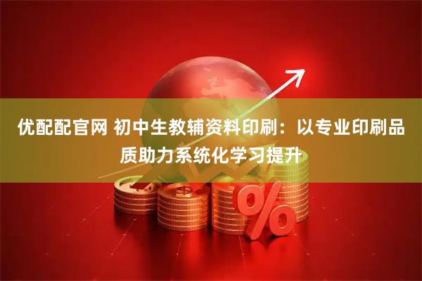 优配配官网 初中生教辅资料印刷：以专业印刷品质助力系统化学习提升