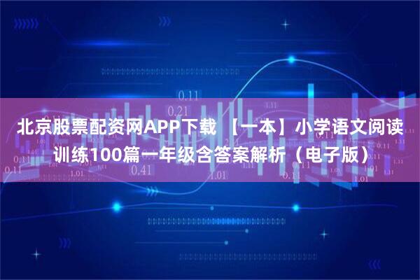 北京股票配资网APP下载 【一本】小学语文阅读训练100篇一年级含答案解析（电子版）