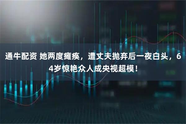 通牛配资 她两度瘫痪，遭丈夫抛弃后一夜白头，64岁惊艳众人成央视超模！