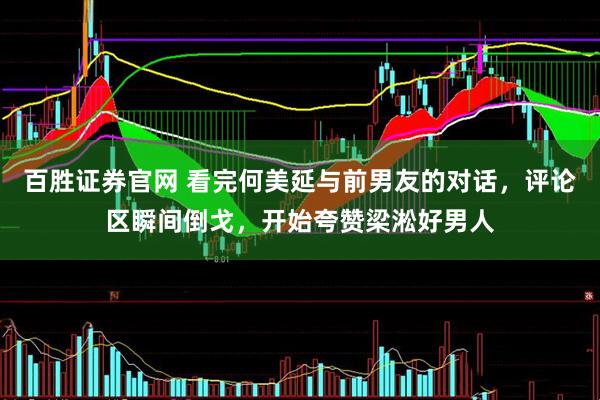 百胜证券官网 看完何美延与前男友的对话，评论区瞬间倒戈，开始夸赞梁淞好男人