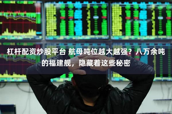 杠杆配资炒股平台 航母吨位越大越强？八万余吨的福建舰，隐藏着这些秘密