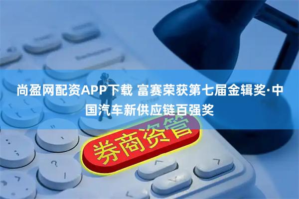 尚盈网配资APP下载 富赛荣获第七届金辑奖·中国汽车新供应链百强奖