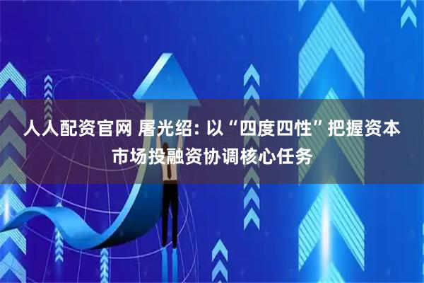 人人配资官网 屠光绍: 以“四度四性”把握资本市场投融资协调核心任务