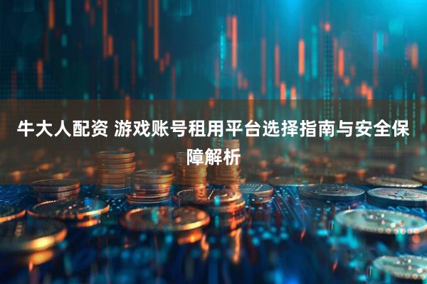 牛大人配资 游戏账号租用平台选择指南与安全保障解析