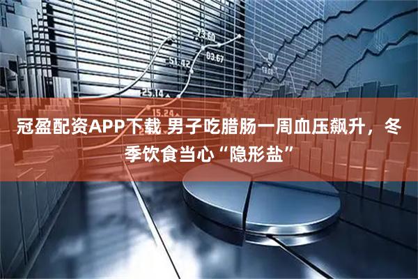 冠盈配资APP下载 男子吃腊肠一周血压飙升，冬季饮食当心“隐形盐”