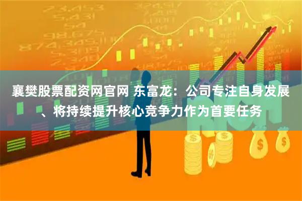 襄樊股票配资网官网 东富龙：公司专注自身发展、将持续提升核心竞争力作为首要任务