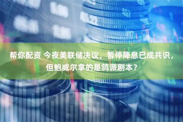 帮你配资 今夜美联储决议，暂停降息已成共识，但鲍威尔拿的是鸽派剧本？