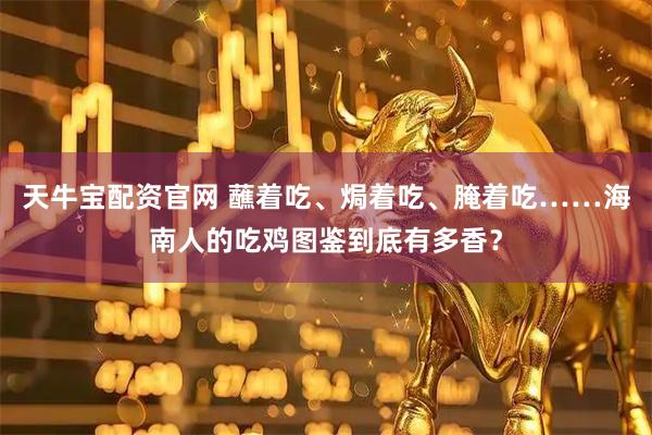 天牛宝配资官网 蘸着吃、焗着吃、腌着吃……海南人的吃鸡图鉴到底有多香？