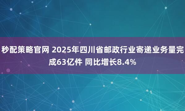 秒配策略官网 2025年四川省邮政行业寄递业务量完成63亿件 同比增长8.4%